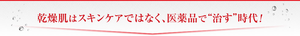 乾燥肌はスキンケアではなく、医薬品で”治す”時代！