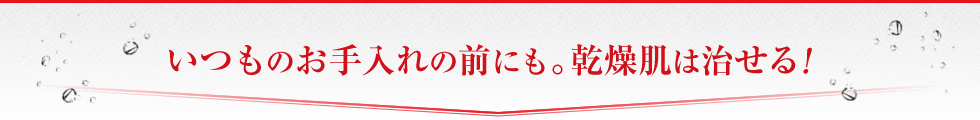 いつものお手入れの前にも。乾燥肌は治せる！