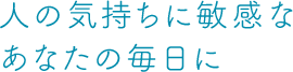 人の気持ちに敏感なあなたの毎日に