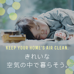 KEEP YOUR HOME'S AIR CLEAN. きれいな空気の中で暮らそう。