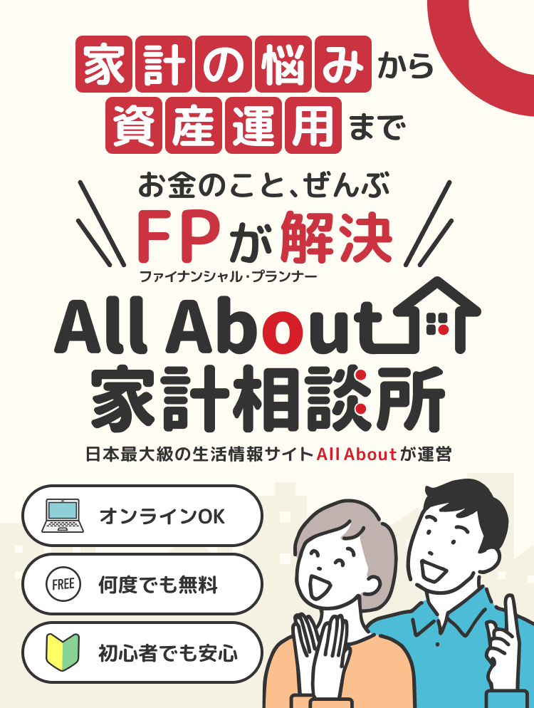 家計の悩みから資産運用までお金のこと、ぜんぶファイナンシャル・プランナーが解決。AllAbout家計相談所 日本最大級の生活総合情報サイト「All About」が運営。オンラインOK。何度でも無料。初心者でも安心。